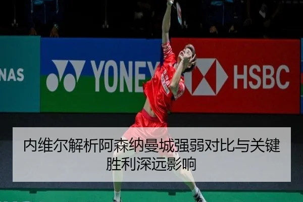 内维尔解析阿森纳曼城强弱对比与关键胜利深远影响